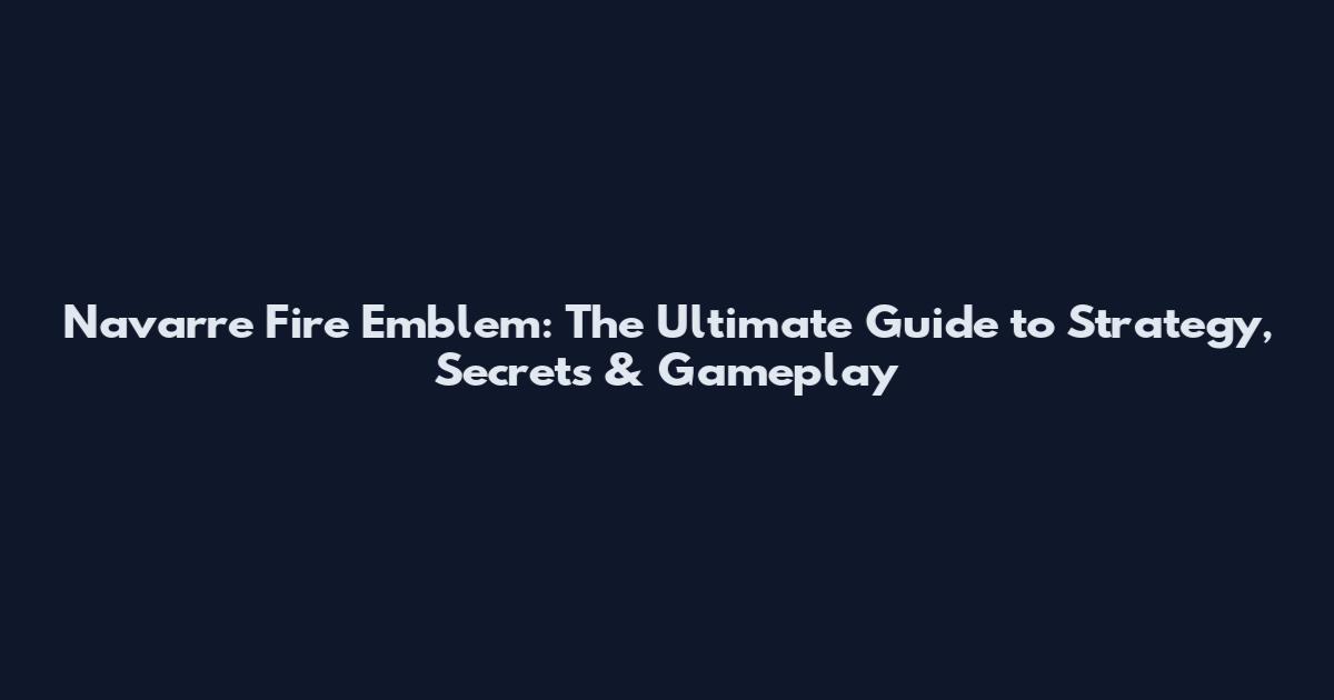 Navarre Fire Emblem: The Ultimate Guide to Strategy, Secrets & Gameplay