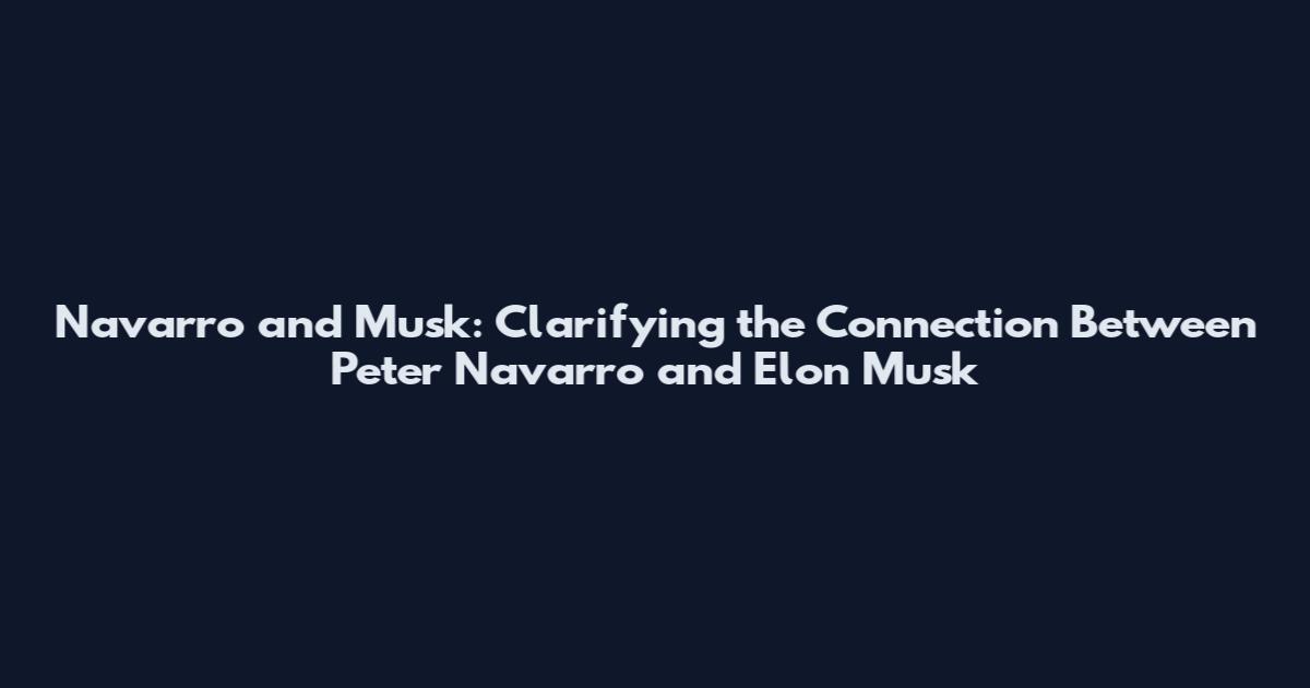 Navarro and Musk: Clarifying the Connection Between Peter Navarro and Elon Musk