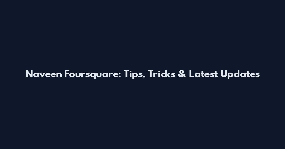 Naveen Foursquare: Tips, Tricks & Latest Updates