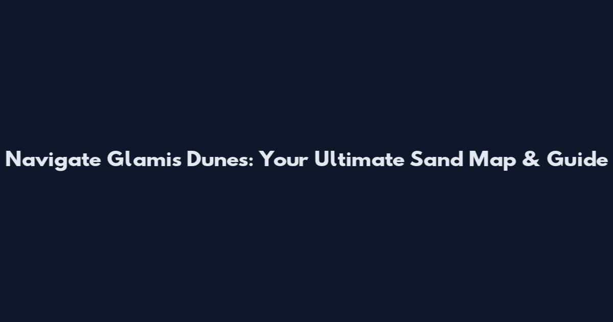 Navigate Glamis Dunes: Your Ultimate Sand Map & Guide