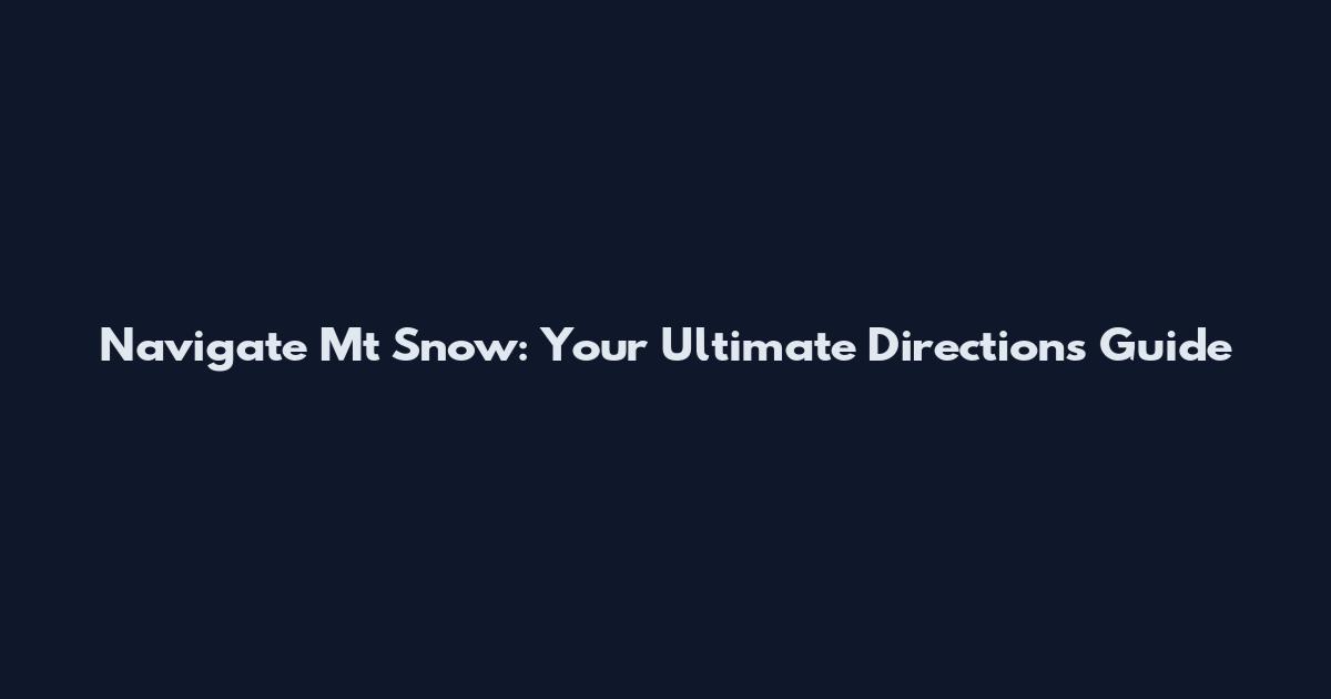 Navigate Mt Snow: Your Ultimate Directions Guide