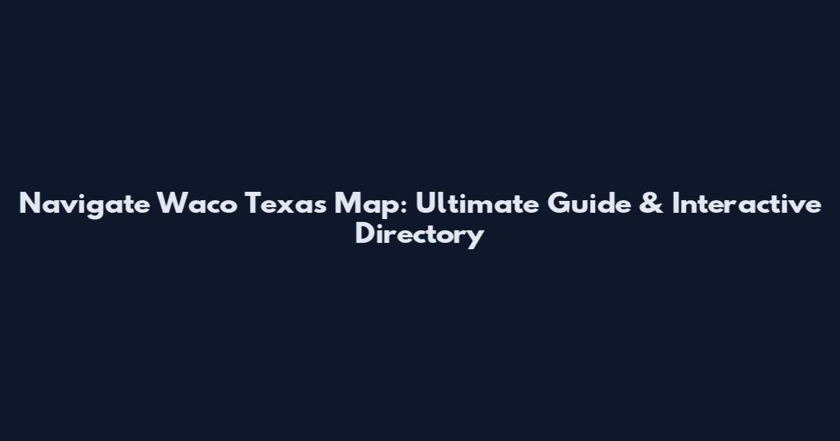 Navigate Waco Texas Map: Ultimate Guide & Interactive Directory