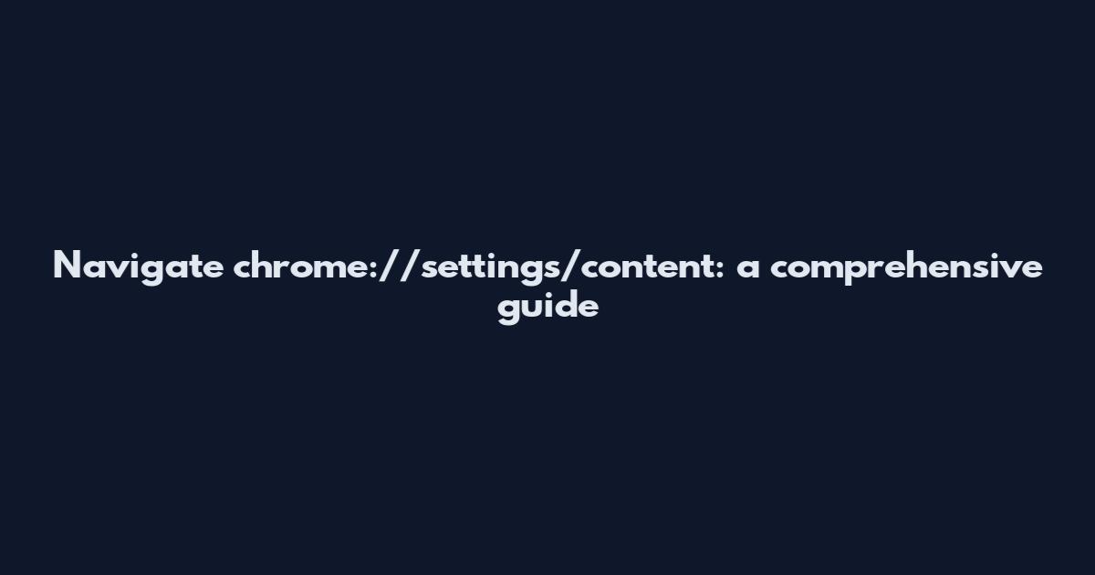 Navigate chrome://settings/content: a comprehensive guide