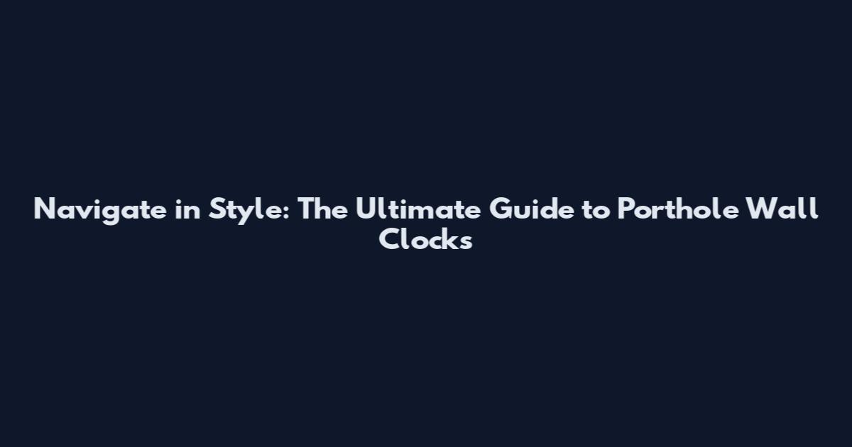 Navigate in Style: The Ultimate Guide to Porthole Wall Clocks