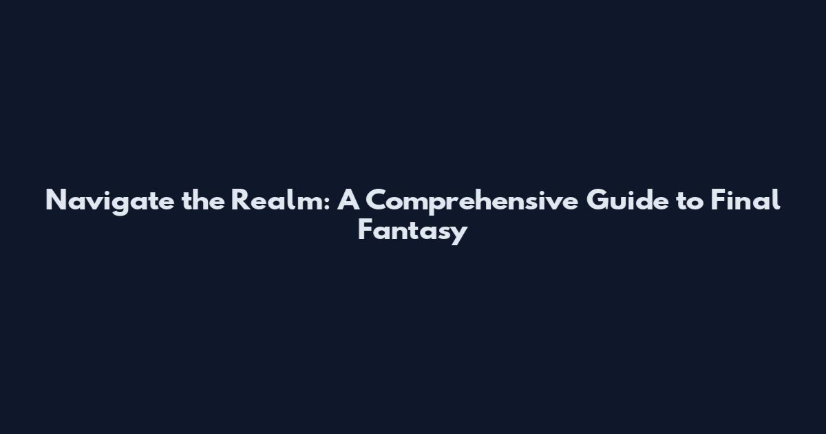 Navigate the Realm: A Comprehensive Guide to Final Fantasy