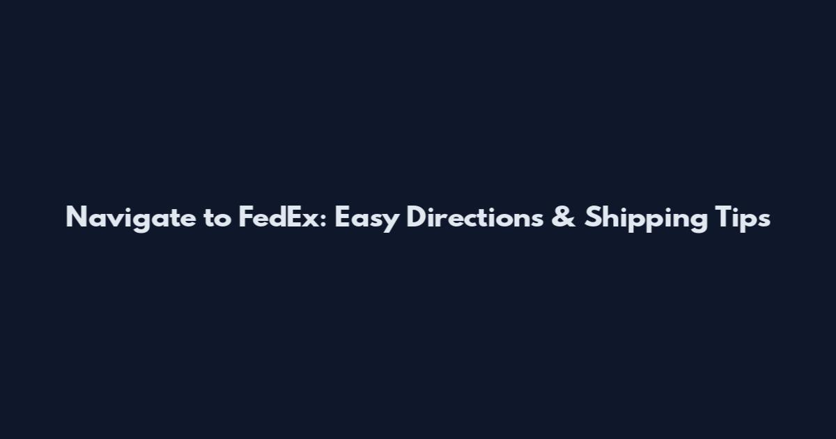 Navigate to FedEx: Easy Directions & Shipping Tips