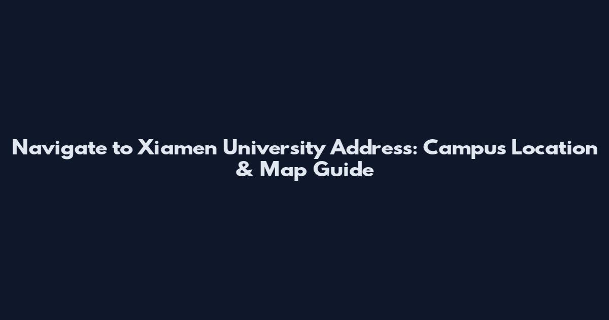 Navigate to Xiamen University Address: Campus Location & Map Guide