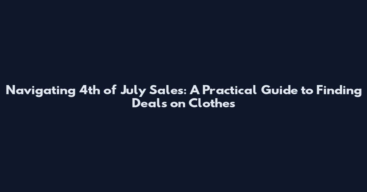 Navigating 4th of July Sales: A Practical Guide to Finding Deals on Clothes