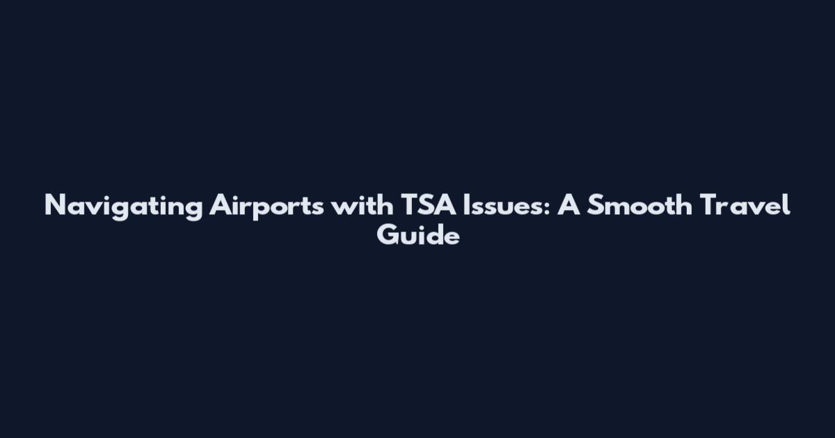 Navigating Airports with TSA Issues: A Smooth Travel Guide