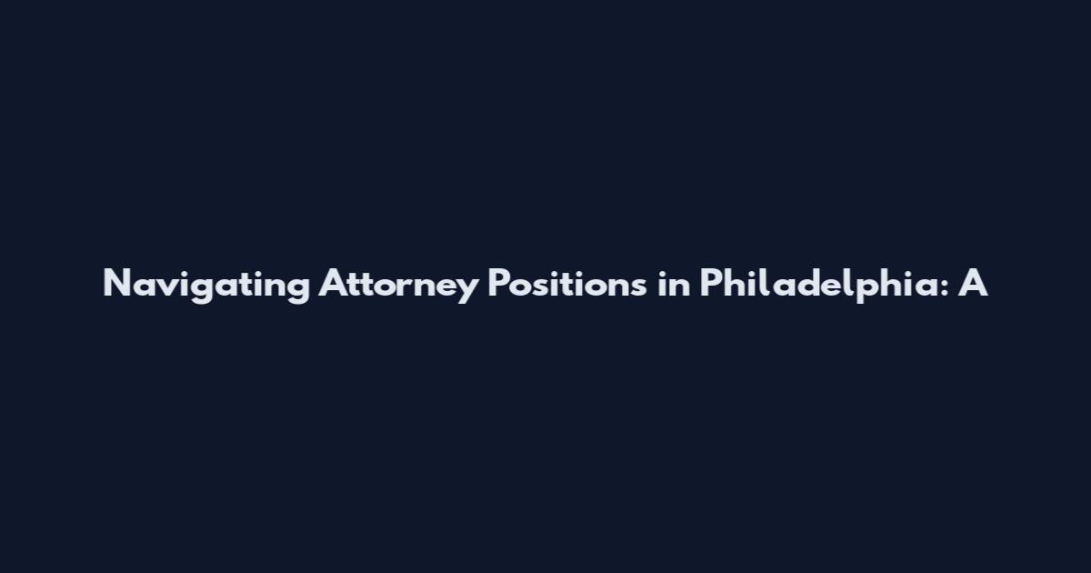 Navigating Attorney Positions in Philadelphia: A