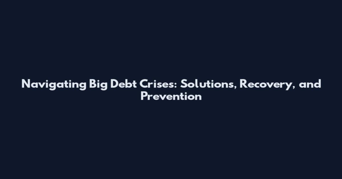 Navigating Big Debt Crises: Solutions, Recovery, and Prevention