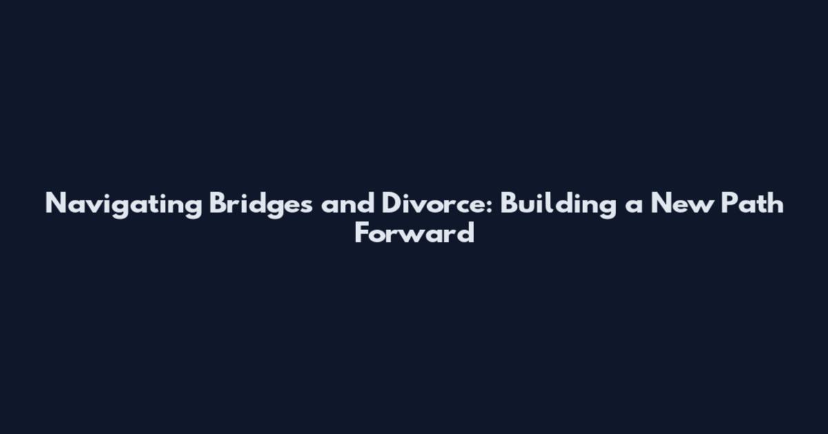 Navigating Bridges and Divorce: Building a New Path Forward