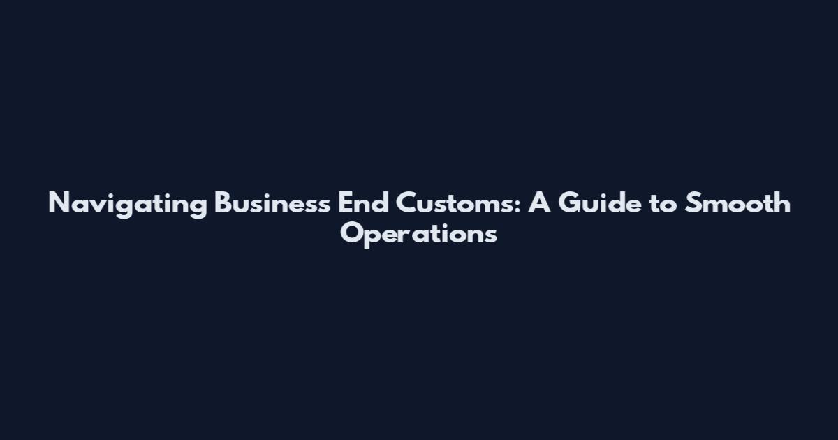 Navigating Business End Customs: A Guide to Smooth Operations