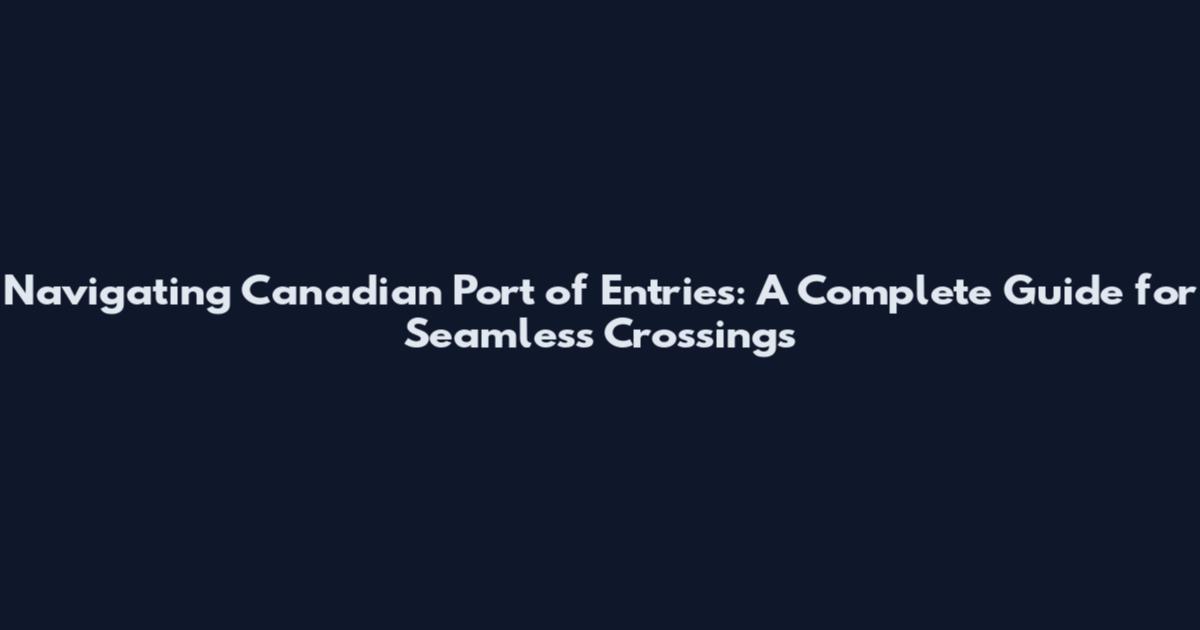 Navigating Canadian Port of Entries: A Complete Guide for Seamless Crossings