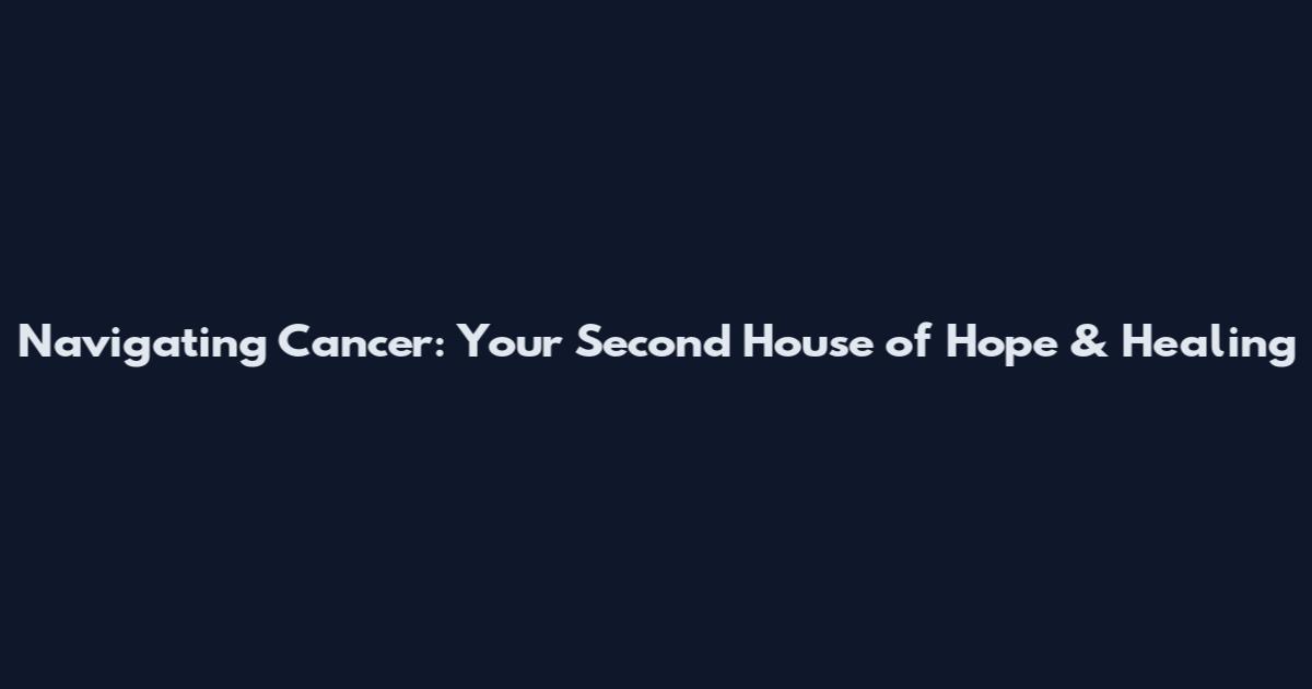 Navigating Cancer: Your Second House of Hope & Healing