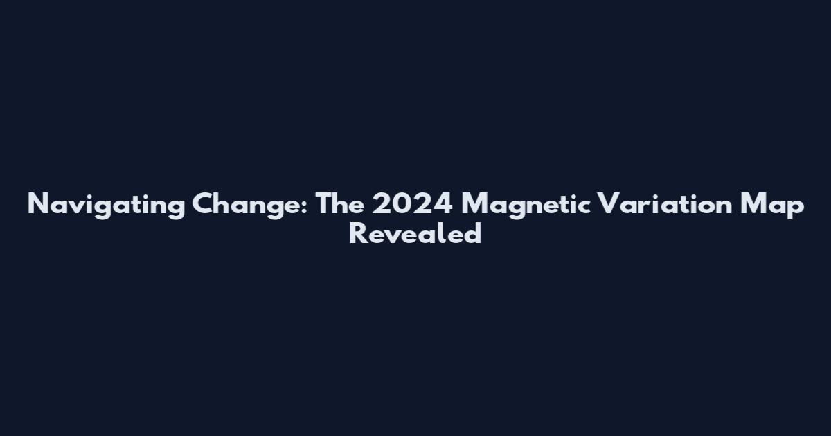Navigating Change: The 2024 Magnetic Variation Map Revealed