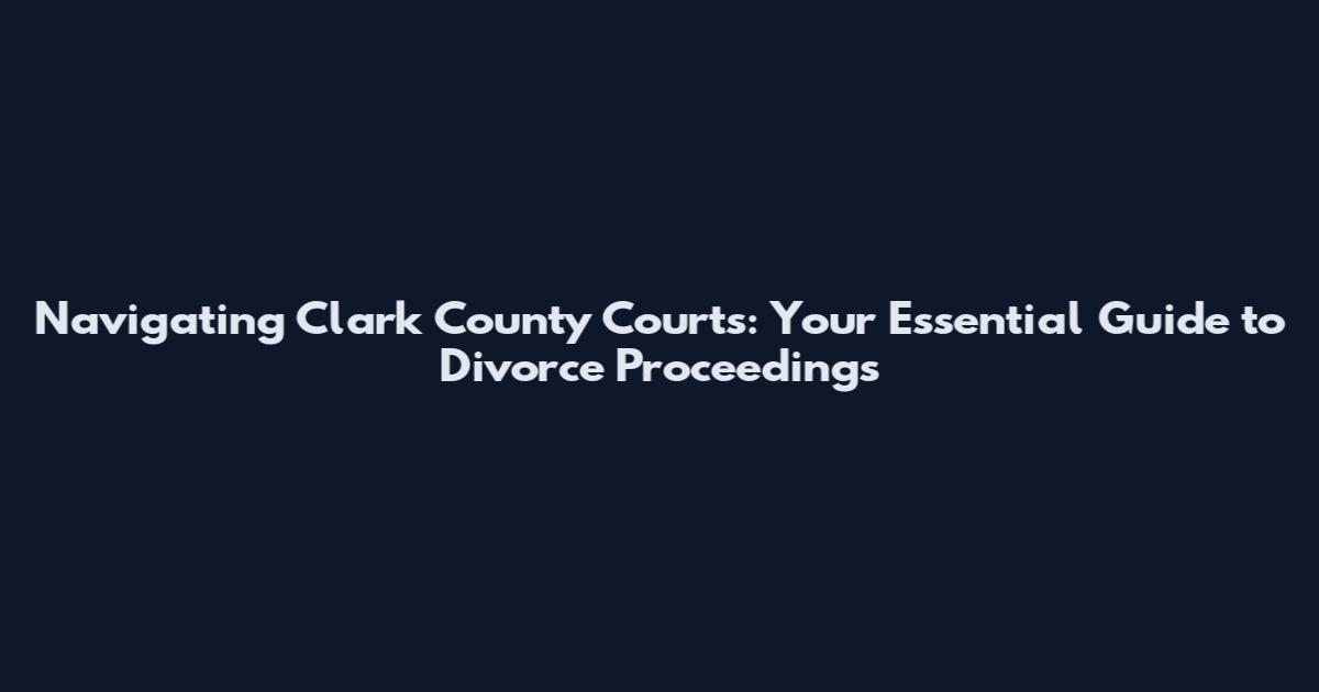 Navigating Clark County Courts: Your Essential Guide to Divorce Proceedings