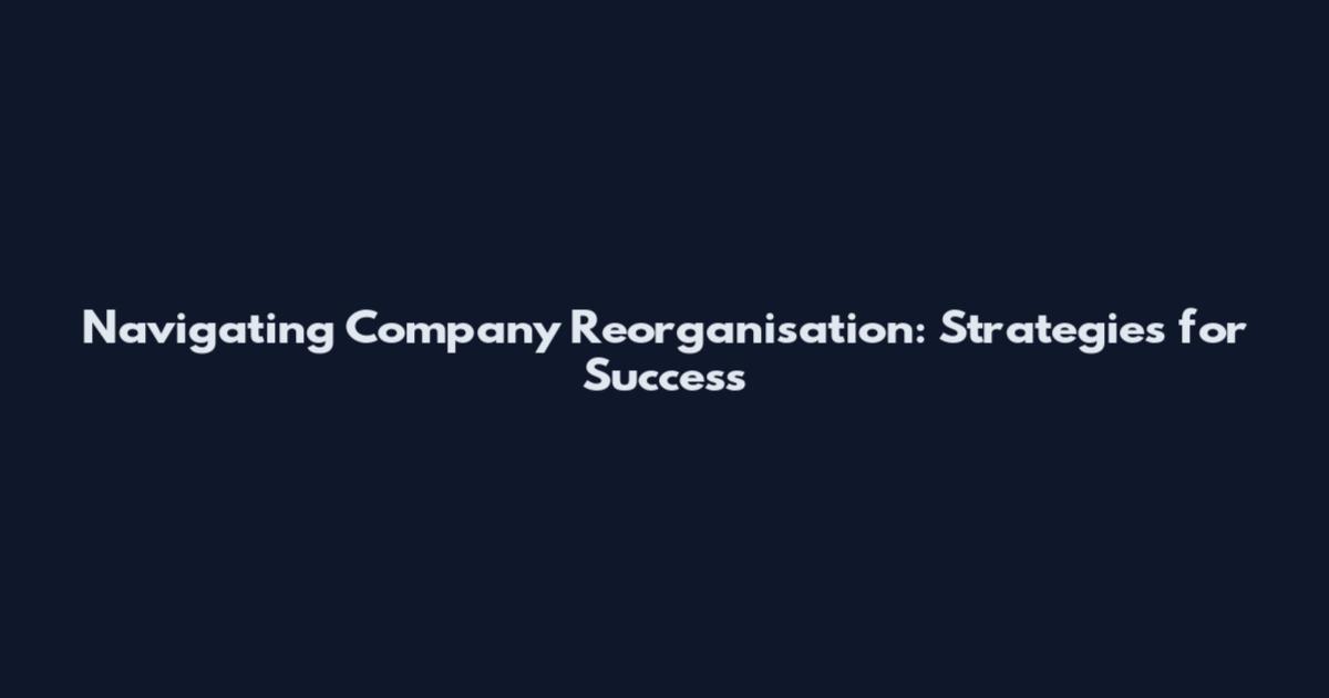 Navigating Company Reorganisation: Strategies for Success