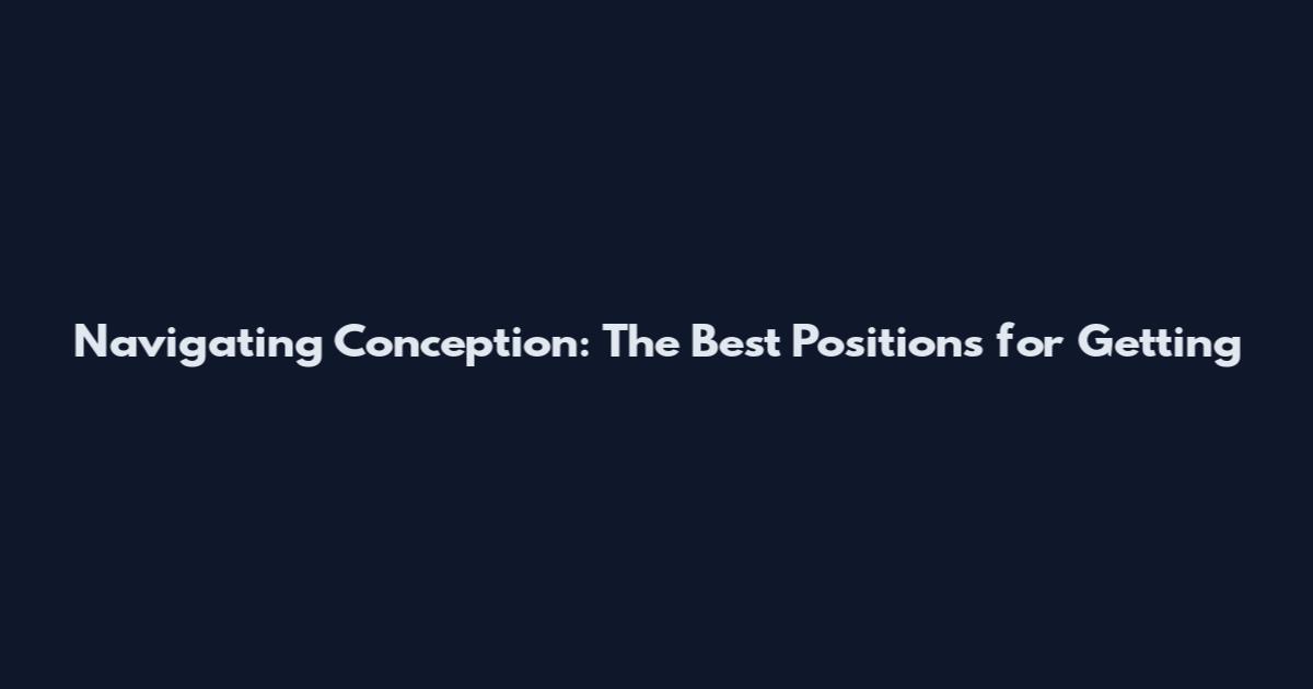 Navigating Conception: The Best Positions for Getting