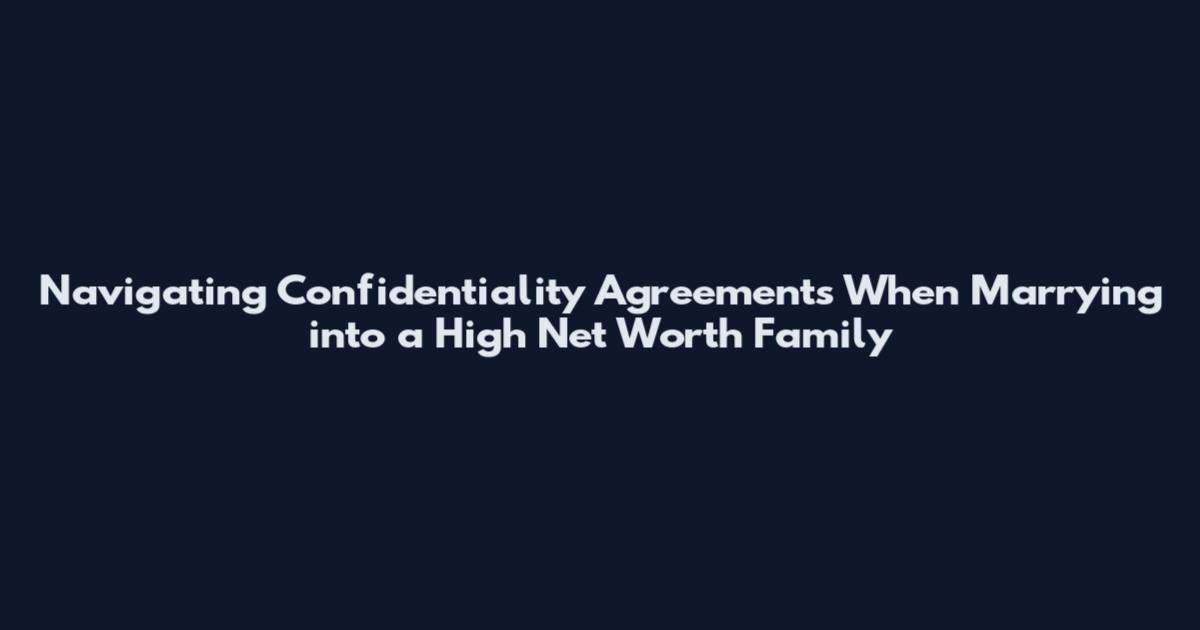 Navigating Confidentiality Agreements When Marrying into a High Net Worth Family