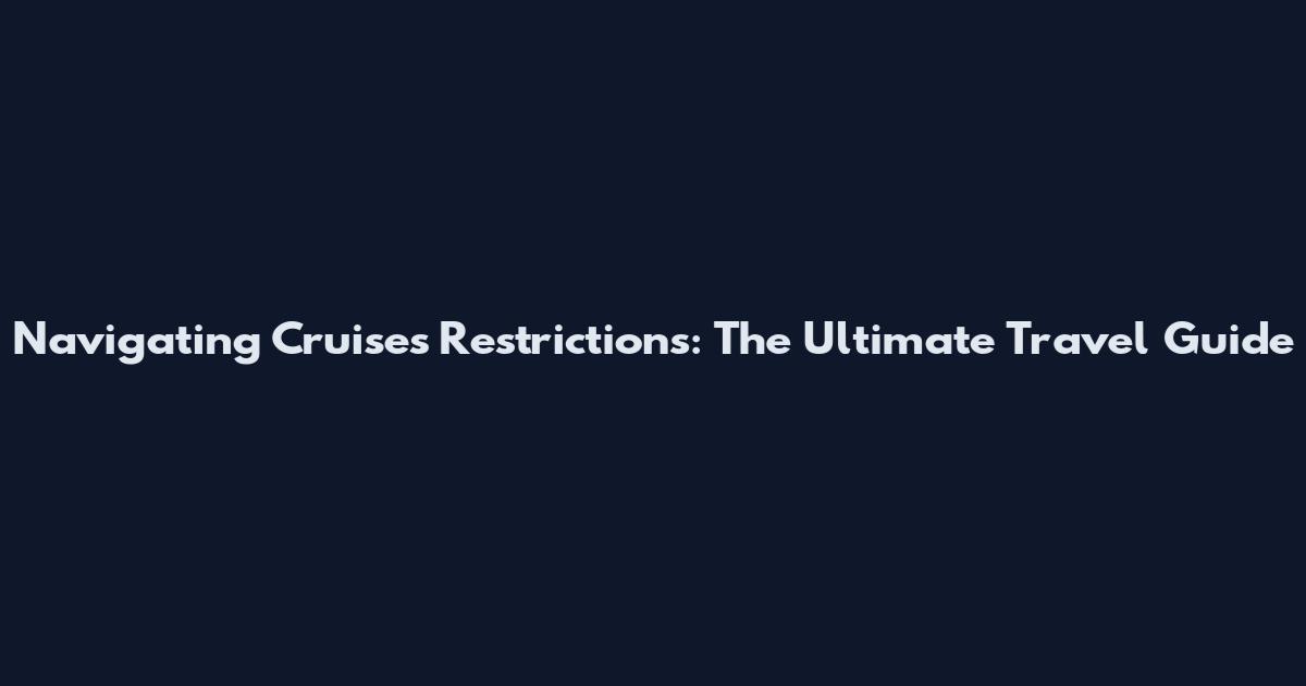 Navigating Cruises Restrictions: The Ultimate Travel Guide