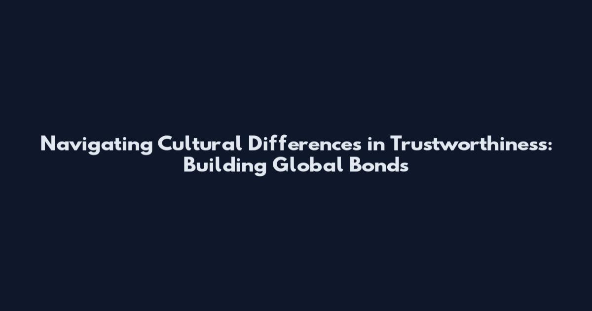 Navigating Cultural Differences in Trustworthiness: Building Global Bonds