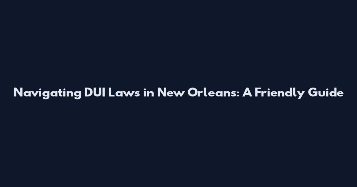 Navigating DUI Laws in New Orleans: A Friendly Guide