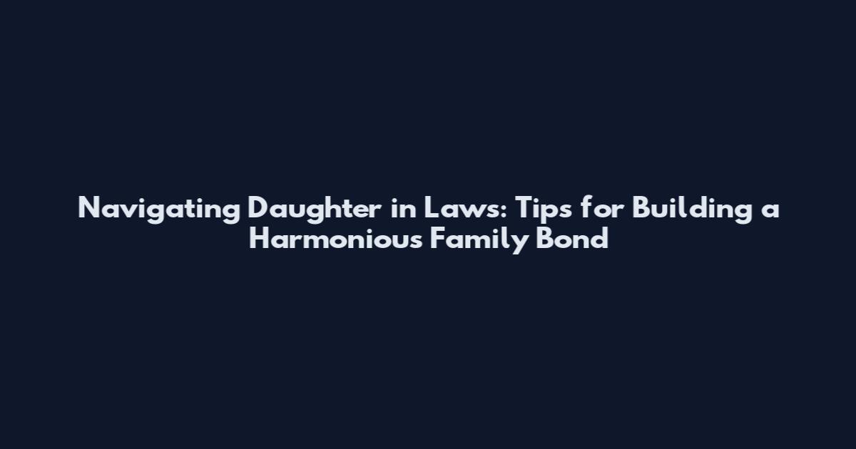 Navigating Daughter in Laws: Tips for Building a Harmonious Family Bond