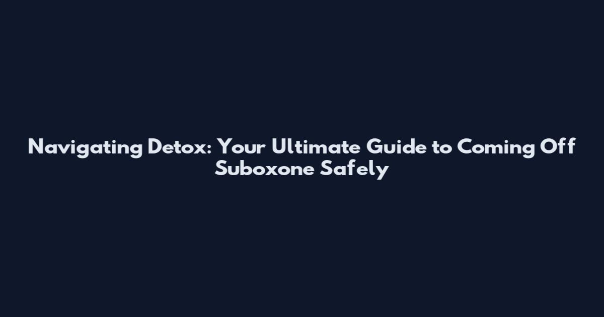 Navigating Detox: Your Ultimate Guide to Coming Off Suboxone Safely