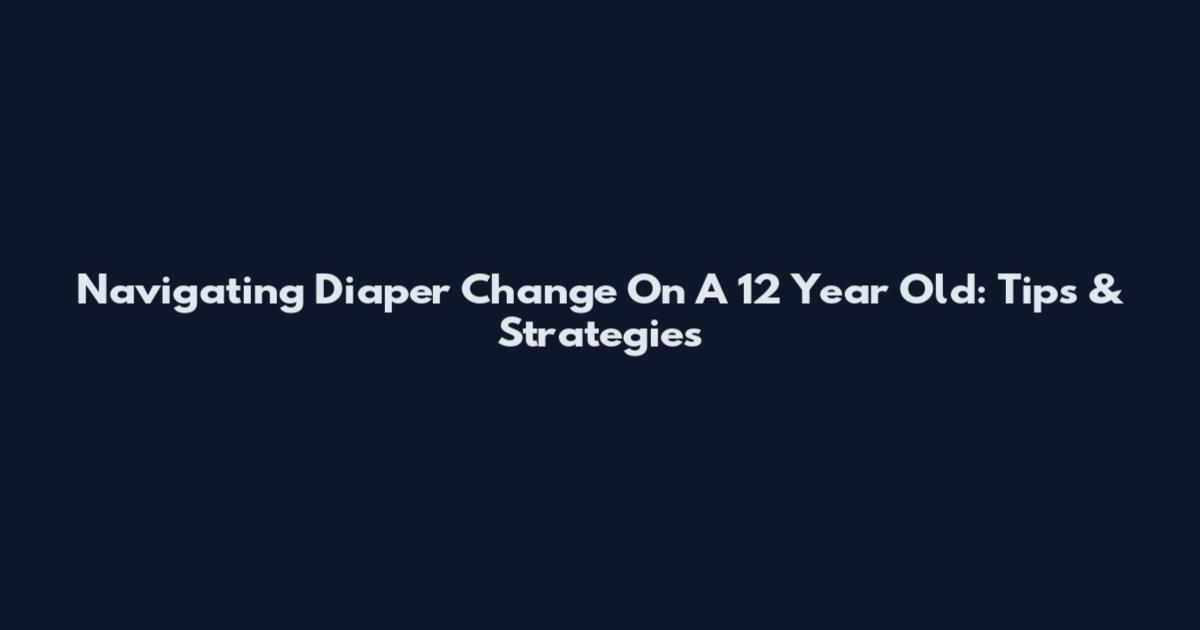 Navigating Diaper Change On A 12 Year Old: Tips & Strategies