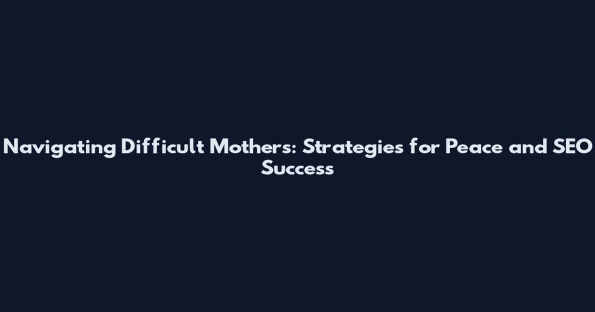 Navigating Difficult Mothers: Strategies for Peace and SEO Success