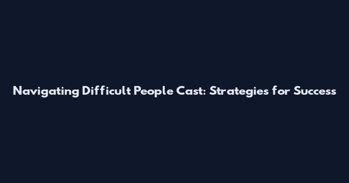 Navigating Difficult People Cast: Strategies for Success