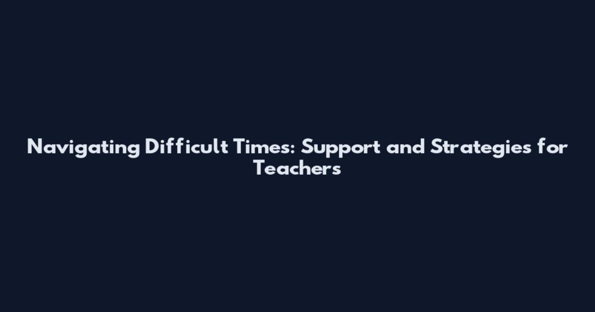 Navigating Difficult Times: Support and Strategies for Teachers