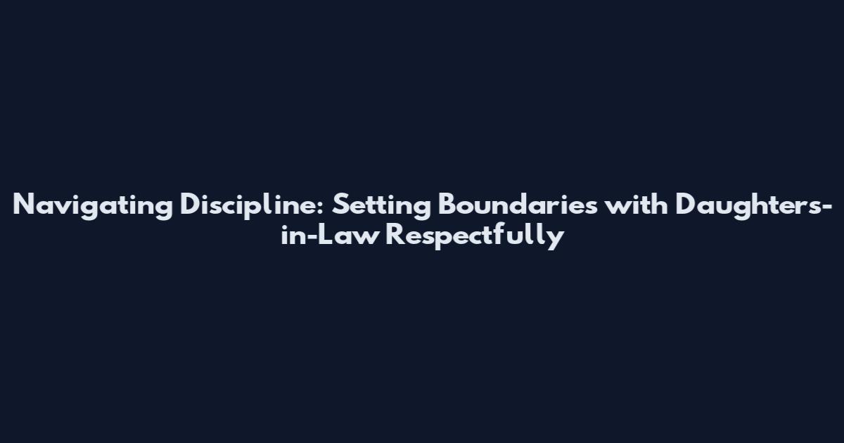 Navigating Discipline: Setting Boundaries with Daughters-in-Law Respectfully