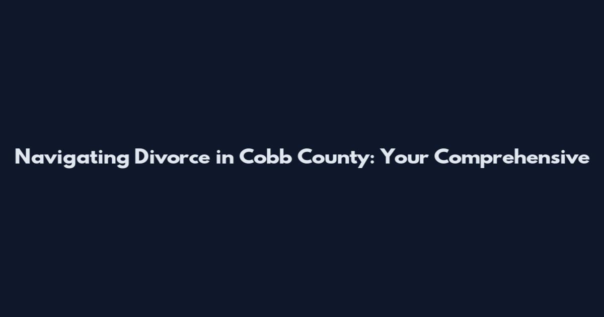 Navigating Divorce in Cobb County: Your Comprehensive