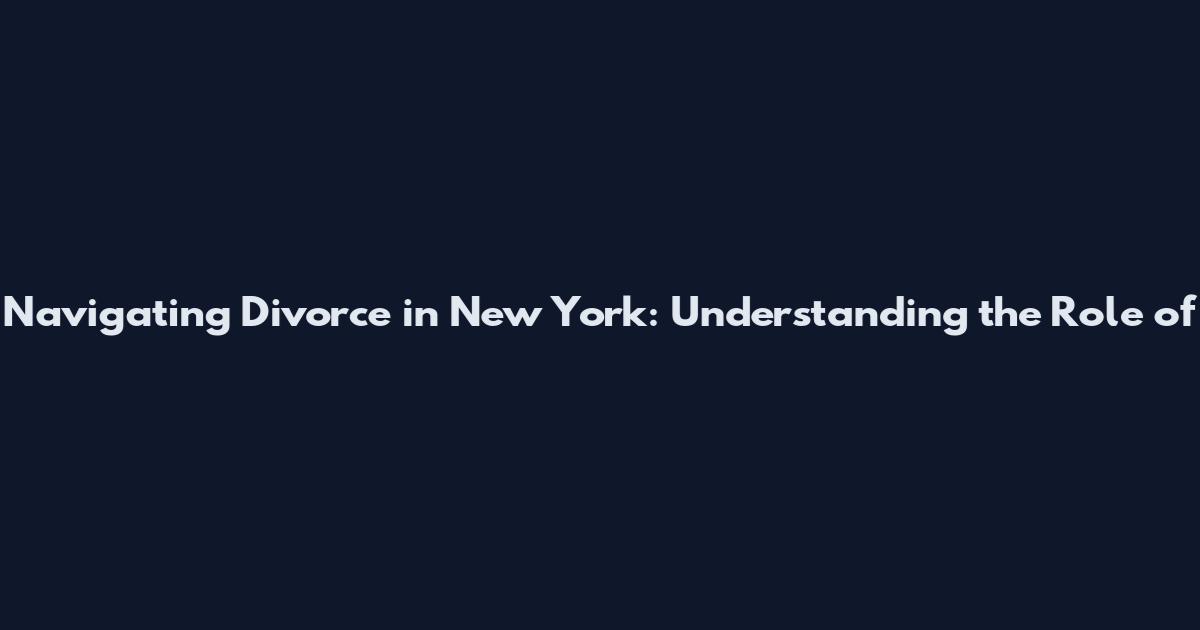 Navigating Divorce in New York: Understanding the Role of