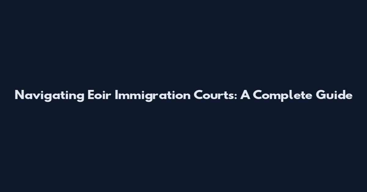 Navigating Eoir Immigration Courts: A Complete Guide