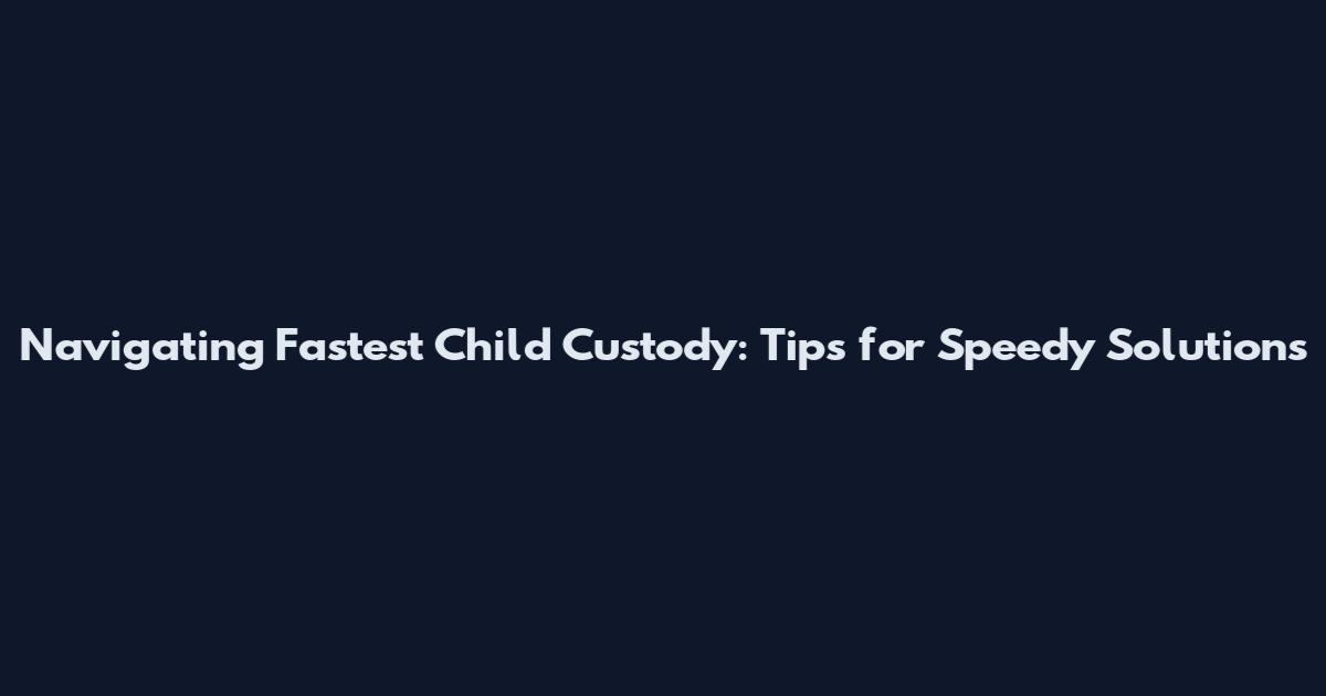 Navigating Fastest Child Custody: Tips for Speedy Solutions