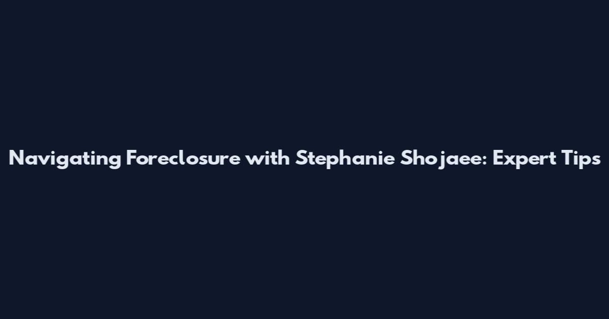 Navigating Foreclosure with Stephanie Shojaee: Expert Tips