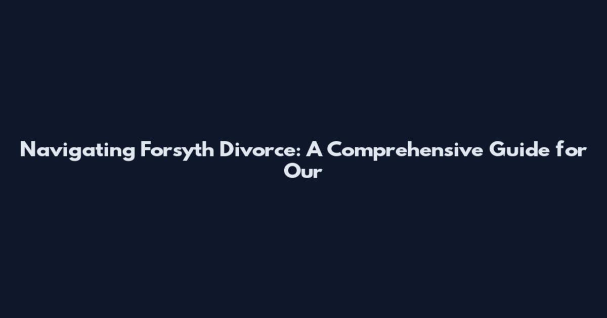 Navigating Forsyth Divorce: A Comprehensive Guide for Our