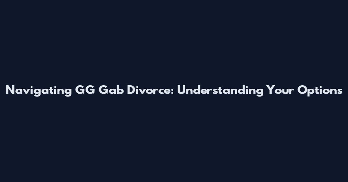 Navigating GG Gab Divorce: Understanding Your Options