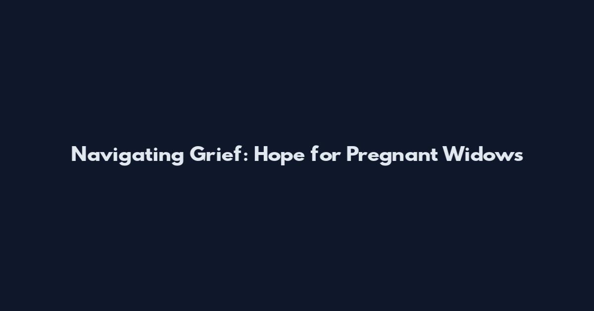 Navigating Grief: Hope for Pregnant Widows