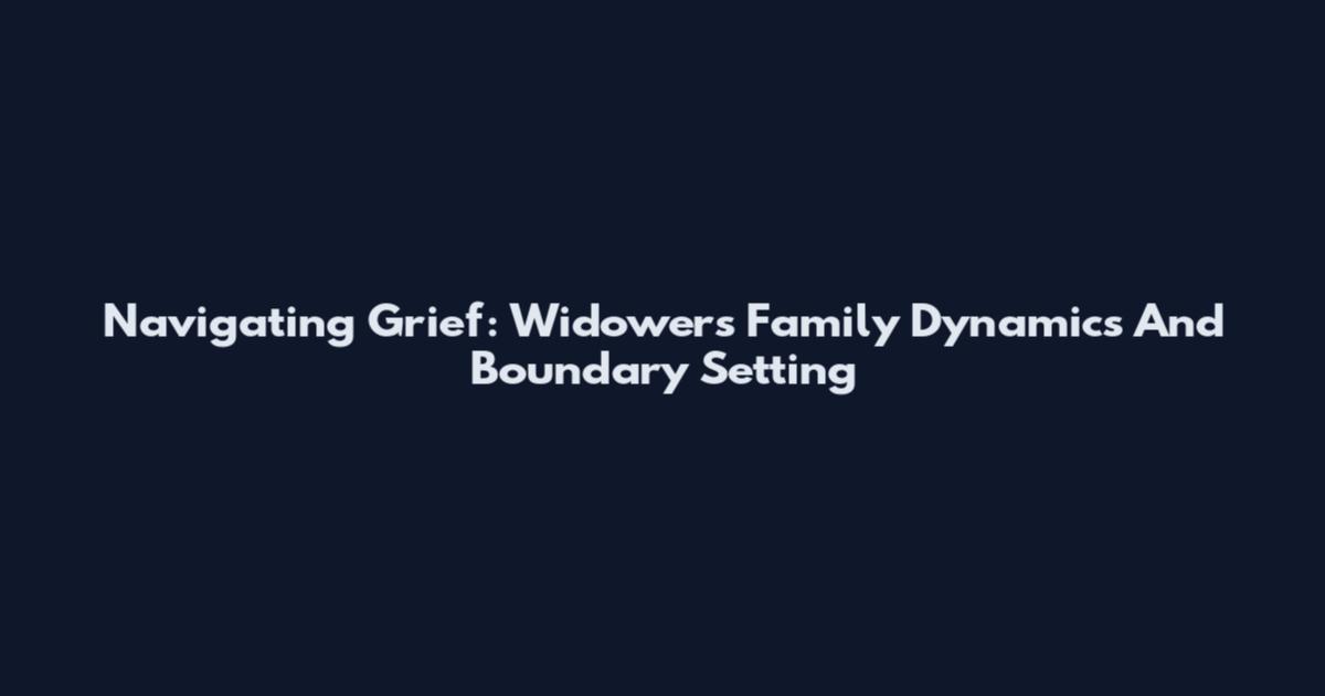 Navigating Grief: Widowers Family Dynamics And Boundary Setting