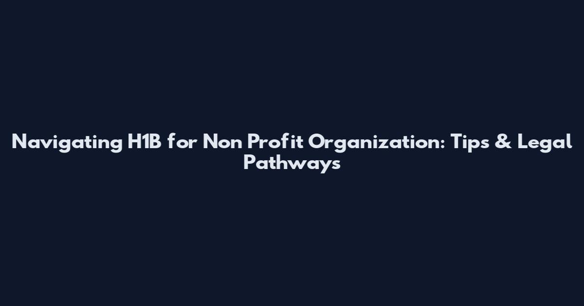 Navigating H1B for Non Profit Organization: Tips & Legal Pathways