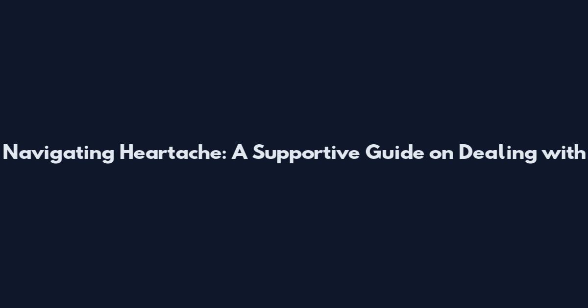 Navigating Heartache: A Supportive Guide on Dealing with
