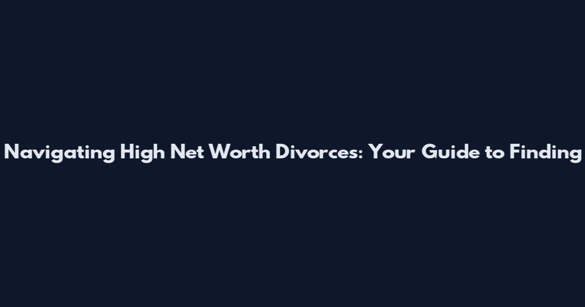 Navigating High Net Worth Divorces: Your Guide to Finding