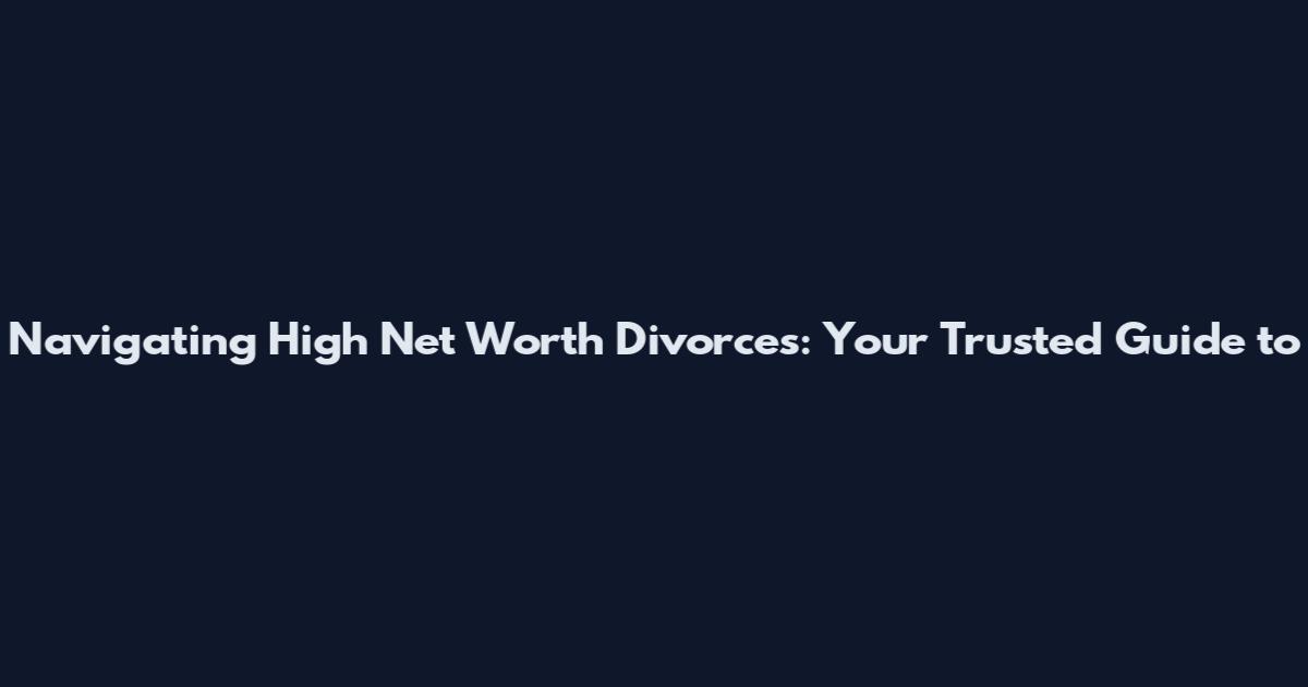 Navigating High Net Worth Divorces: Your Trusted Guide to