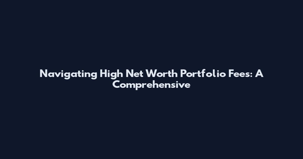 Navigating High Net Worth Portfolio Fees: A Comprehensive