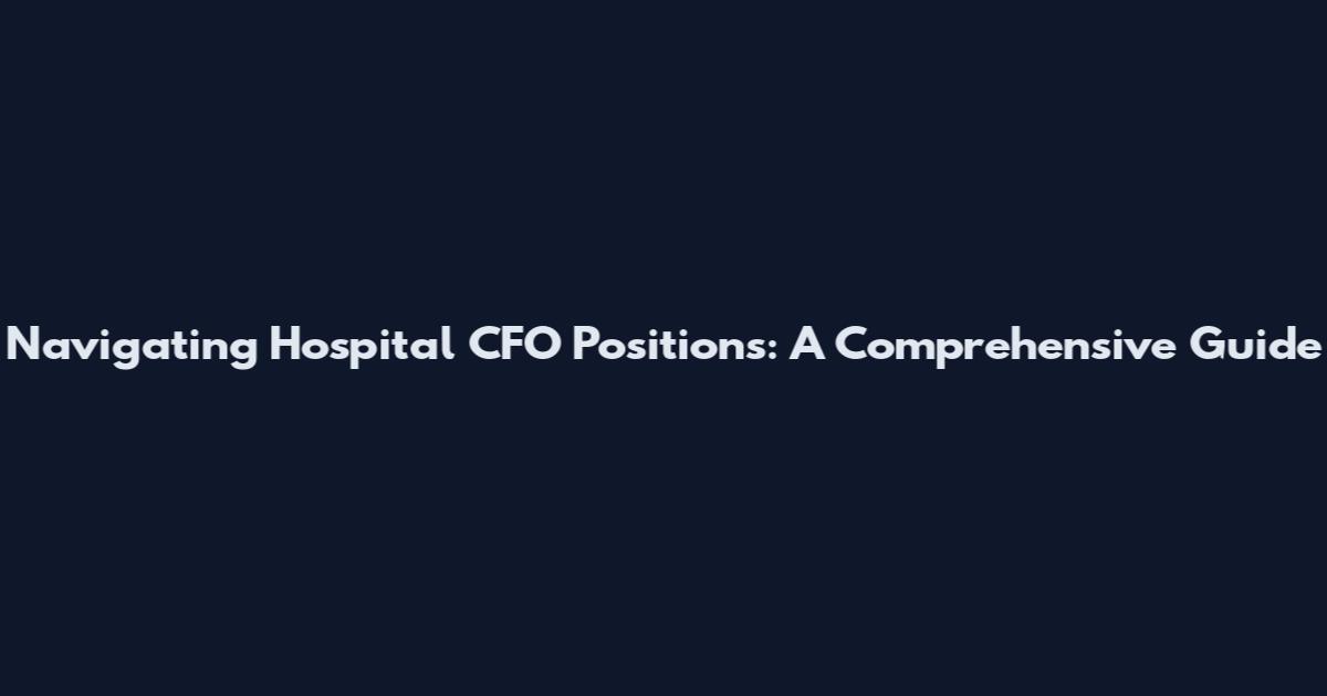 Navigating Hospital CFO Positions: A Comprehensive Guide