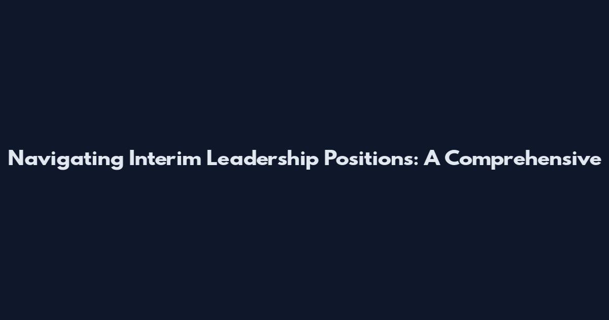 Navigating Interim Leadership Positions: A Comprehensive